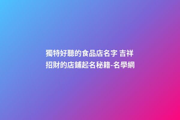 獨特好聽的食品店名字 吉祥招財的店鋪起名秘籍-名學網-第1張-店鋪起名-玄機派